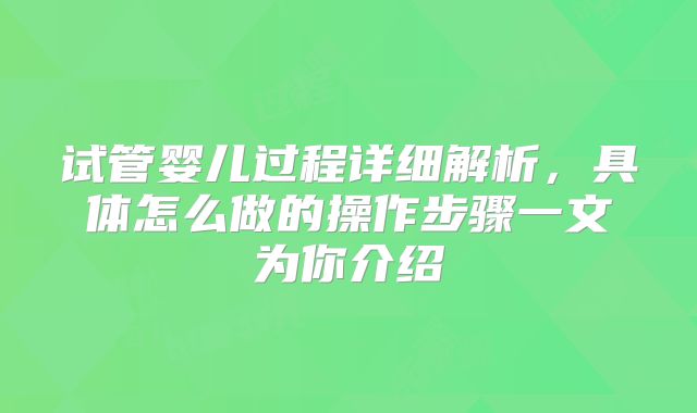 试管婴儿过程详细解析,具体怎么做的操作步骤一文为你介绍