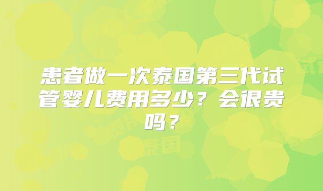 患者做一次泰国第三代试管婴儿费用多少？会很贵吗？
