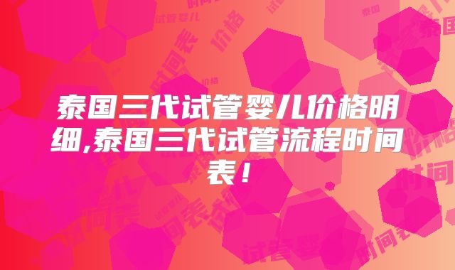 泰国三代试管婴儿价格明细,泰国三代试管流程时间表！