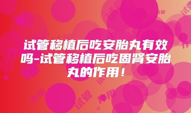 试管移植后吃安胎丸有效吗-试管移植后吃固肾安胎丸的作用!