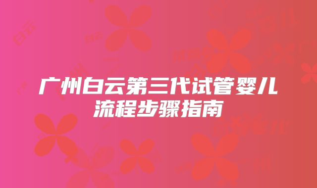 广州白云第三代试管婴儿流程步骤指南