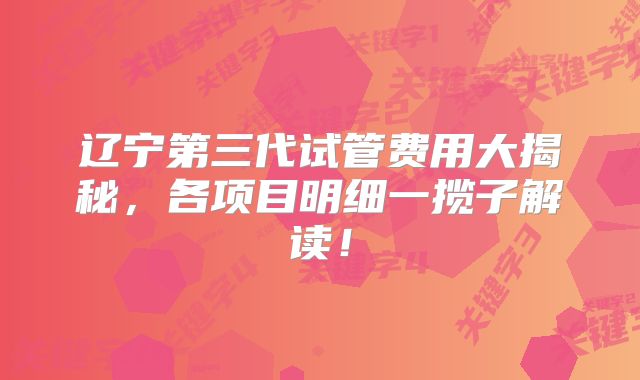 辽宁第三代试管费用大揭秘，各项目明细一揽子解读！