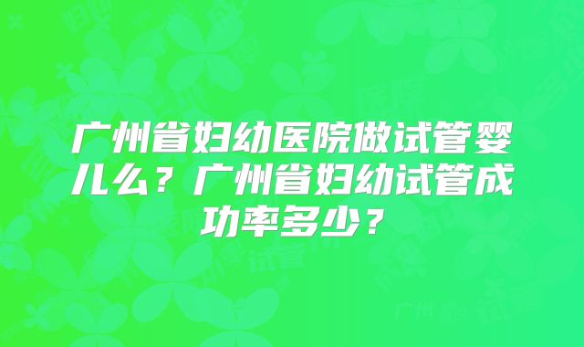 广州省妇幼医院做试管婴儿么?广州省妇幼试管成功率多少?