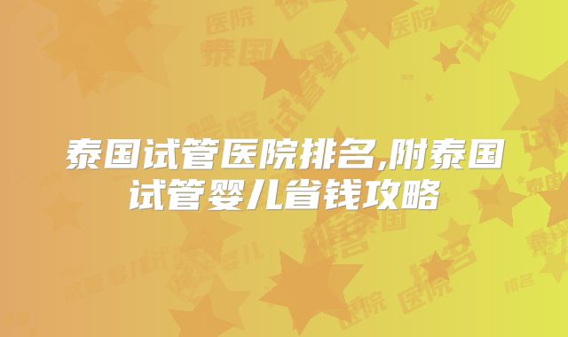 泰国试管医院排名,附泰国试管婴儿省钱攻略