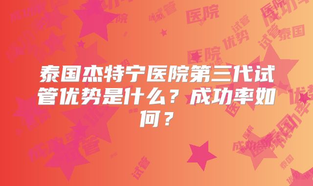泰国杰特宁医院第三代试管优势是什么?成功率如何?
