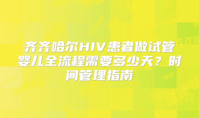 齐齐哈尔HIV患者做试管婴儿全流程需要多少天?时间管理指南