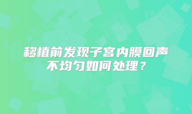 移植前发现子宫内膜回声不均匀如何处理？
