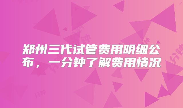 郑州三代试管费用明细公布，一分钟了解费用情况