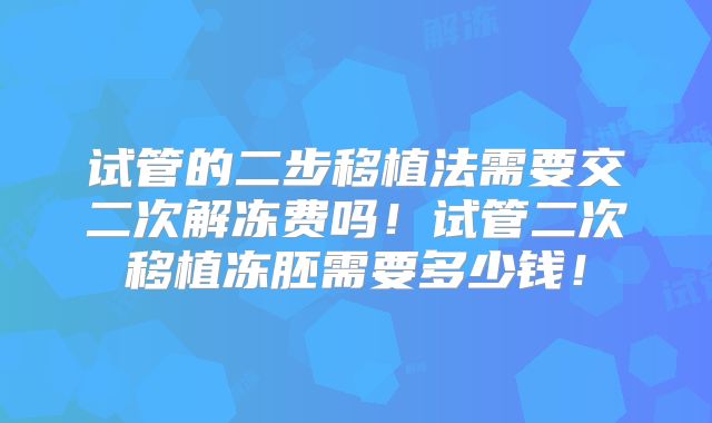 试管的二步移植法需要交二次解冻费吗！试管二次移植冻胚需要多少钱！