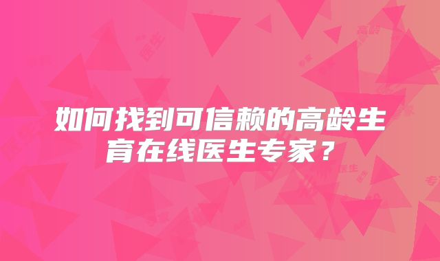 如何找到可信赖的高龄生育在线医生专家？