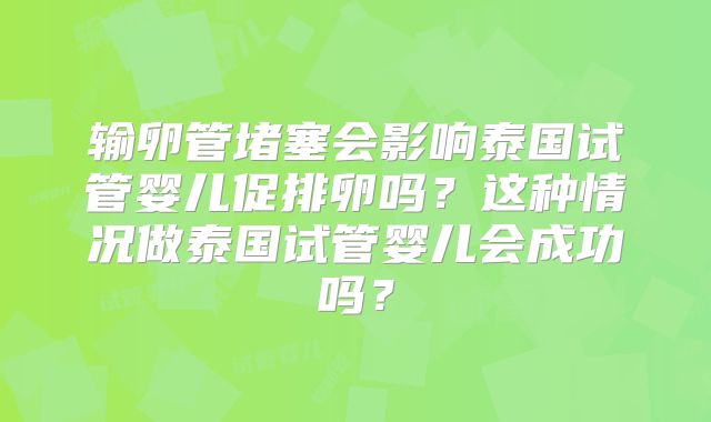 输卵管堵塞会影响泰国试管婴儿促排卵吗?这种情况做泰国试管婴儿会成功吗?