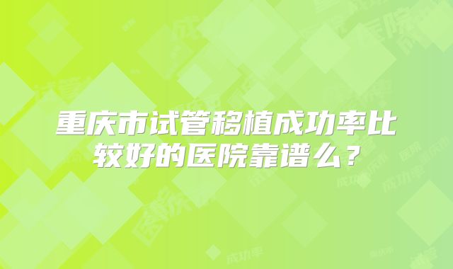 重庆市试管移植成功率比较好的医院靠谱么？