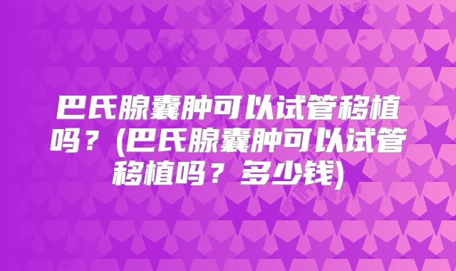 巴氏腺囊肿可以试管移植吗？(巴氏腺囊肿可以试管移植吗？多少钱)