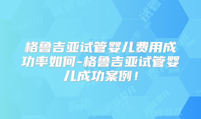 格鲁吉亚试管婴儿费用成功率如何-格鲁吉亚试管婴儿成功案例！