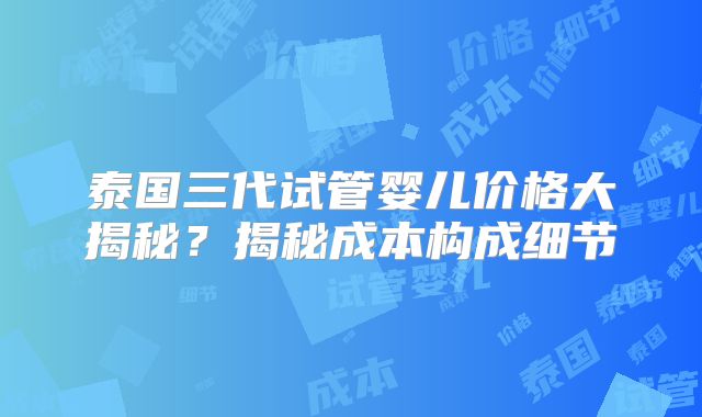 泰国三代试管婴儿价格大揭秘?揭秘成本构成细节