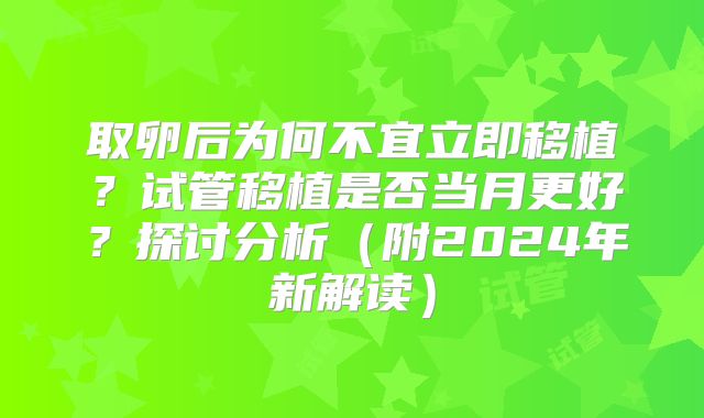 取卵后为何不宜立即移植？试管移植是否当月更好？探讨分析（附2024年新解读）