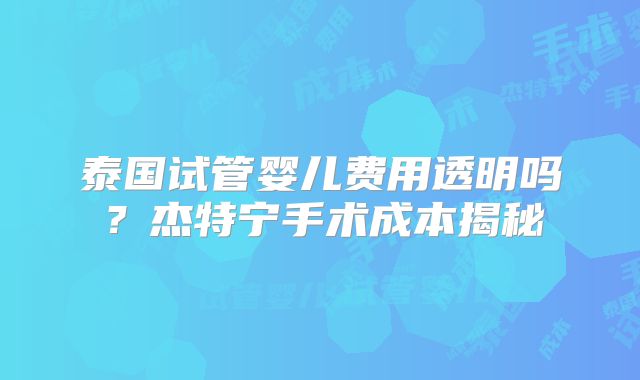 泰国试管婴儿费用透明吗？杰特宁手术成本揭秘