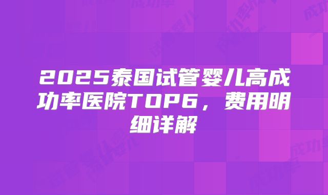 2025泰国试管婴儿高成功率医院TOP6,费用明细详解