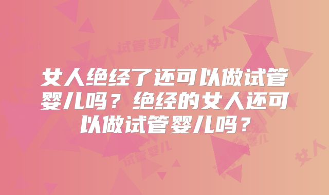 女人绝经了还可以做试管婴儿吗？绝经的女人还可以做试管婴儿吗？