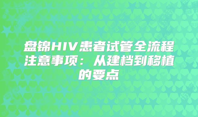 盘锦HIV患者试管全流程注意事项：从建档到移植的要点