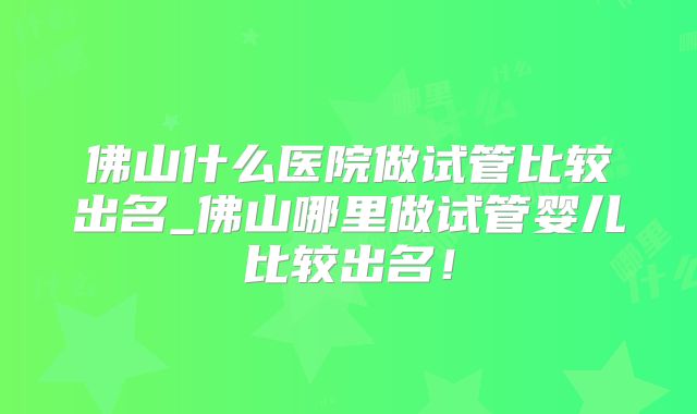 佛山什么医院做试管比较出名_佛山哪里做试管婴儿比较出名!