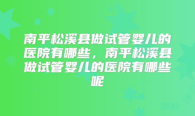 南平松溪县做试管婴儿的医院有哪些,南平松溪县做试管婴儿的医院有哪些呢