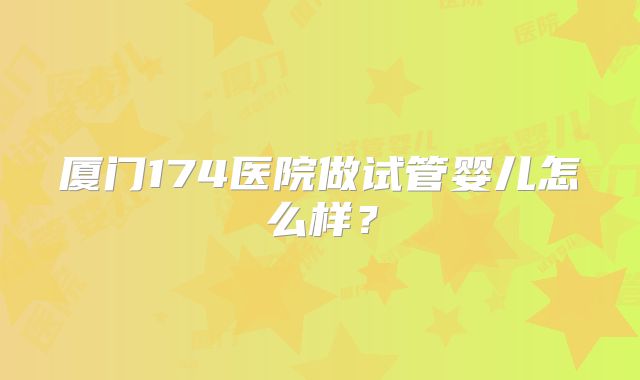 厦门174医院做试管婴儿怎么样？