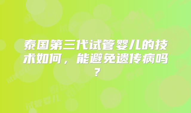 泰国第三代试管婴儿的技术如何，能避免遗传病吗？