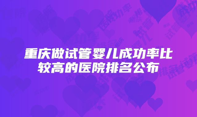 重庆做试管婴儿成功率比较高的医院排名公布