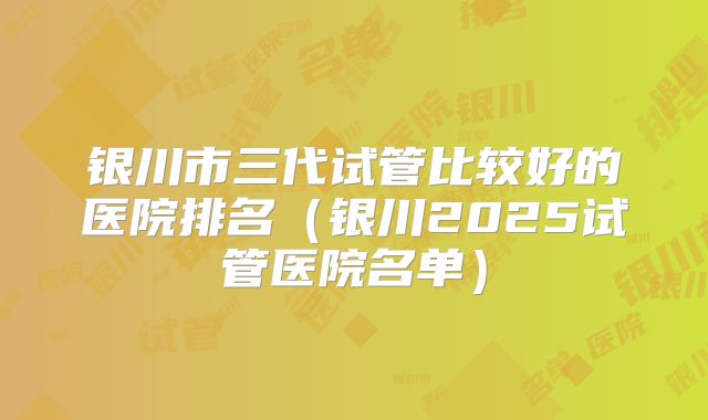 银川市三代试管比较好的医院排名（银川2025试管医院名单）