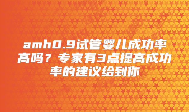 amh0.9试管婴儿成功率高吗？专家有3点提高成功率的建议给到你