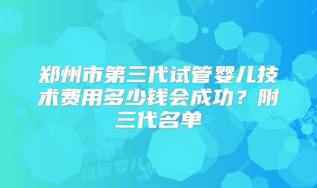郑州市第三代试管婴儿技术费用多少钱会成功?附三代名单