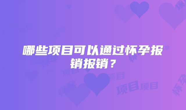 哪些项目可以通过怀孕报销报销?