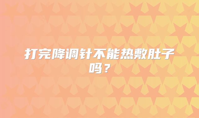 打完降调针不能热敷肚子吗?