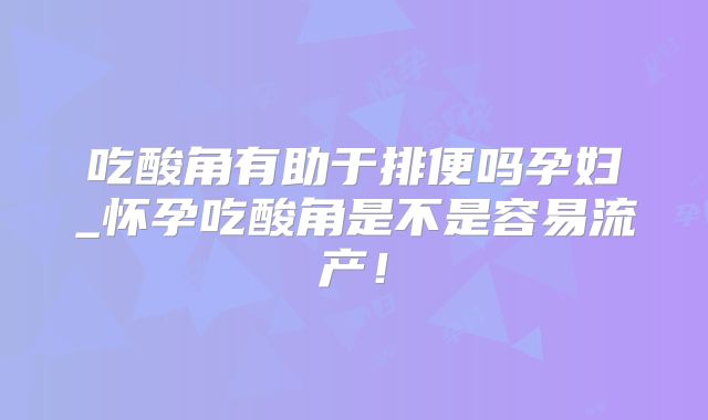 吃酸角有助于排便吗孕妇_怀孕吃酸角是不是容易流产!
