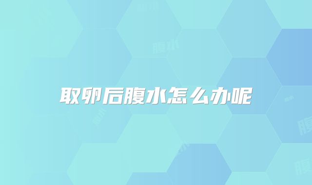 取卵后腹水怎么办呢