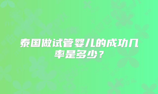 泰国做试管婴儿的成功几率是多少？