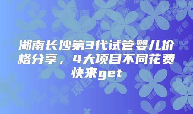 湖南长沙第3代试管婴儿价格分享，4大项目不同花费快来get