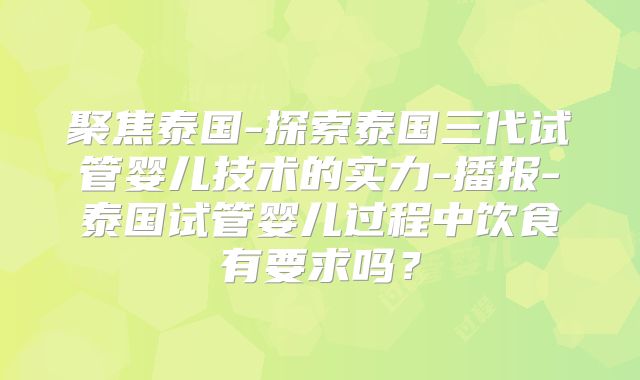 聚焦泰国-探索泰国三代试管婴儿技术的实力-播报-泰国试管婴儿过程中饮食有要求吗？