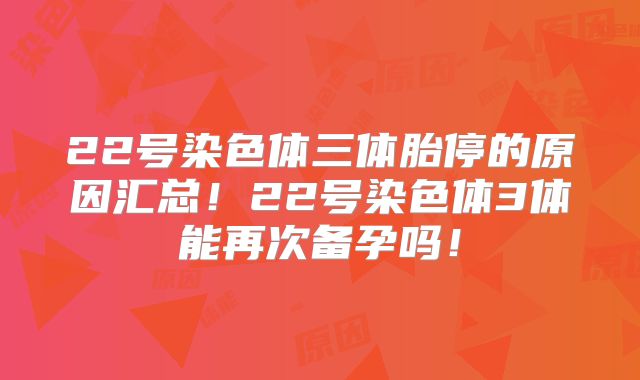 22号染色体三体胎停的原因汇总!22号染色体3体能再次备孕吗!