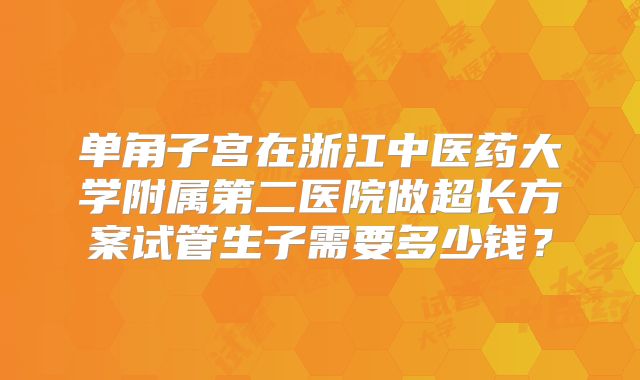 单角子宫在浙江中医药大学附属第二医院做超长方案试管生子需要多少钱？