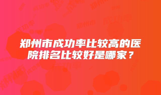 郑州市成功率比较高的医院排名比较好是哪家?