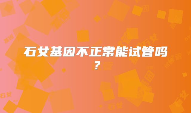 石女基因不正常能试管吗？