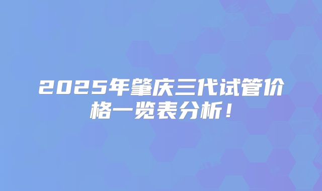 2025年肇庆三代试管价格一览表分析！