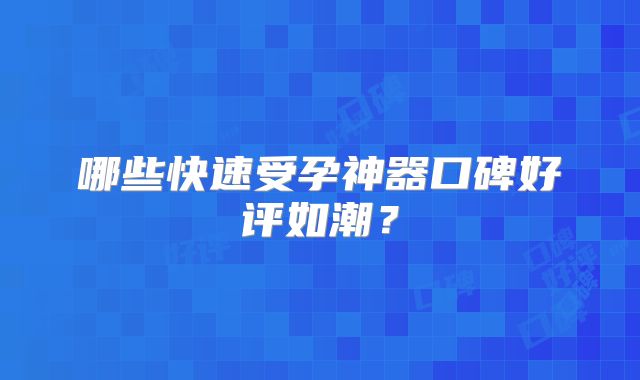 哪些快速受孕神器口碑好评如潮？