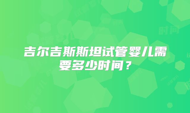 吉尔吉斯斯坦试管婴儿需要多少时间？
