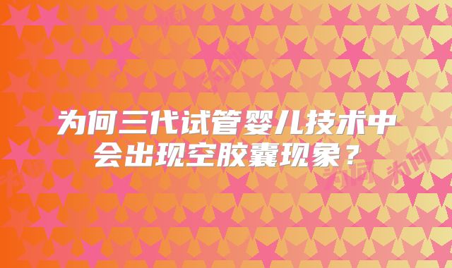 为何三代试管婴儿技术中会出现空胶囊现象？