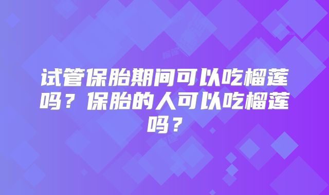 试管保胎期间可以吃榴莲吗？保胎的人可以吃榴莲吗？