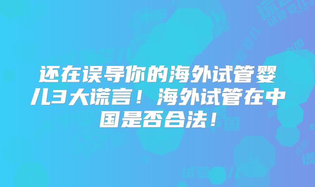 还在误导你的海外试管婴儿3大谎言！海外试管在中国是否合法！