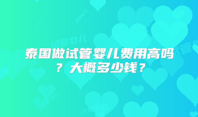 泰国做试管婴儿费用高吗？大概多少钱？